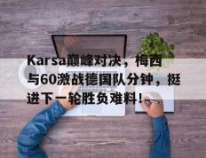 Karsa巅峰对决，梅西与60激战德国队分钟，挺进下一轮胜负难料！的简单介绍